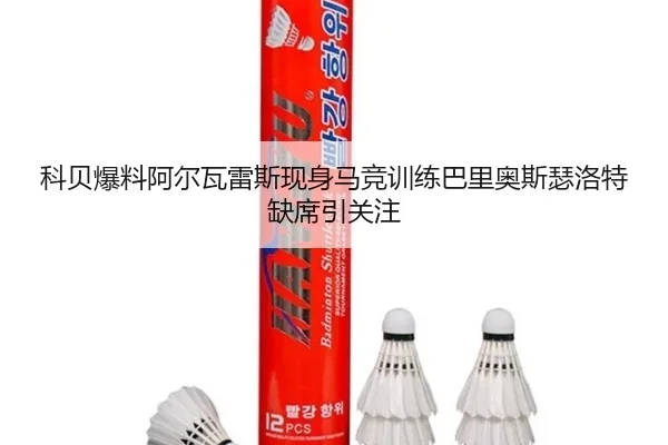 科贝爆料阿尔瓦雷斯现身马竞训练巴里奥斯瑟洛特缺席引关注